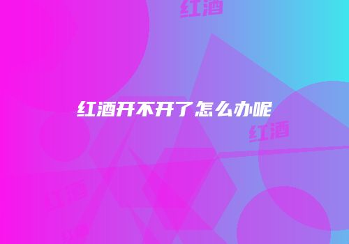 红酒开不开了怎么办呢