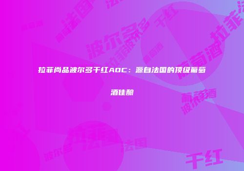 拉菲尚品波尔多干红AOC：源自法国的顶级葡萄酒佳酿