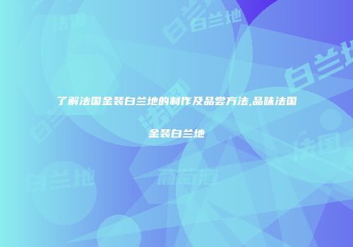 了解法国金装白兰地的制作及品尝方法,品味法国金装白兰地