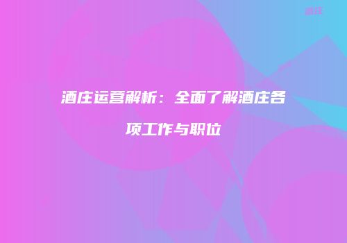 酒庄运营解析：全面了解酒庄各项工作与职位