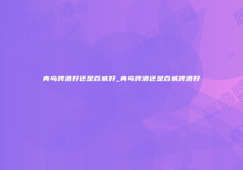 青岛啤酒好还是百威好_青岛啤酒还是百威啤酒好