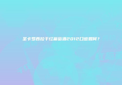 圣卡罗西拉干红葡萄酒2012口感如何？