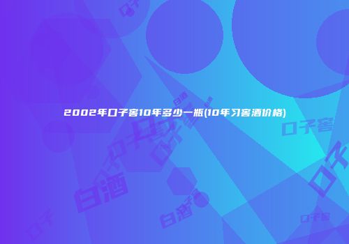 2002年口子窖10年多少一瓶(10年习窖酒价格)