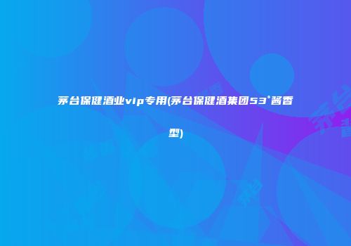 茅台保健酒业vip专用(茅台保健酒集团53°酱香型)