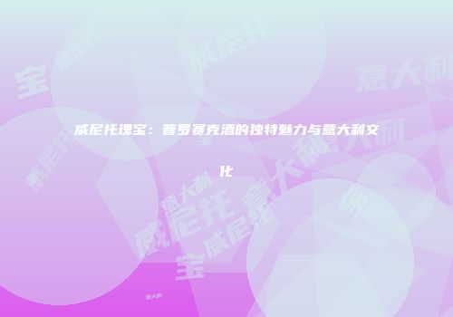 威尼托瑰宝：普罗赛克酒的独特魅力与意大利文化