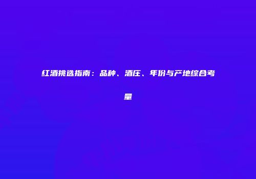 红酒挑选指南：品种、酒庄、年份与产地综合考量