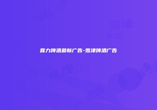 喜力啤酒最新广告-雪津啤酒广告