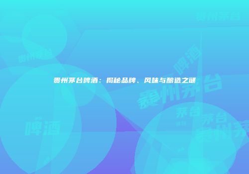 贵州茅台啤酒：揭秘品牌、风味与酿造之谜
