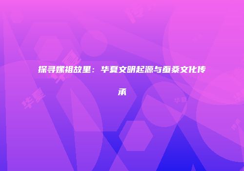 探寻嫘祖故里：华夏文明起源与蚕桑文化传承
