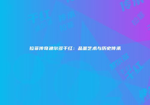 拉菲传奇波尔多干红：品鉴艺术与历史传承