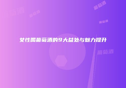 女性喝葡萄酒的9大益处与魅力提升