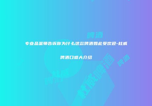 专业品鉴师告诉你为什么这款啤酒如此受欢迎-杜威啤酒口感大介绍