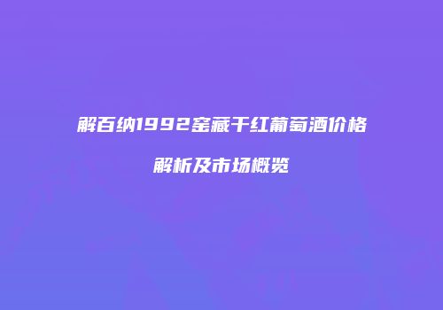 解百纳1992窑藏干红葡萄酒价格解析及市场概览