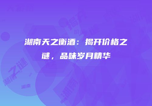 湖南天之衡酒：揭开价格之谜，品味岁月精华