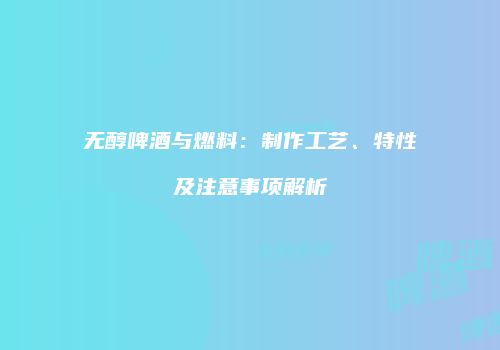 无醇啤酒与燃料：制作工艺、特性及注意事项解析