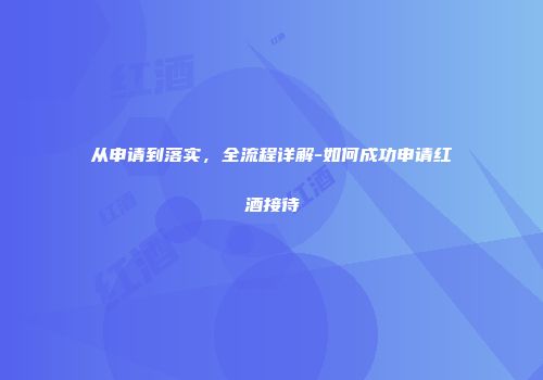 从申请到落实，全流程详解-如何成功申请红酒接待