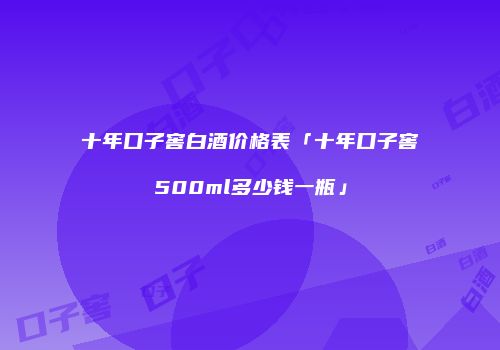 十年口子窖白酒价格表「十年口子窖500ml多少钱一瓶」
