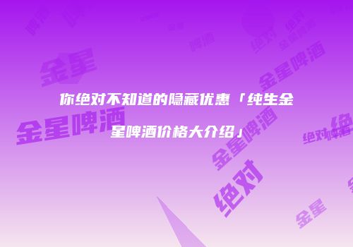 你绝对不知道的隐藏优惠「纯生金星啤酒价格大介绍」