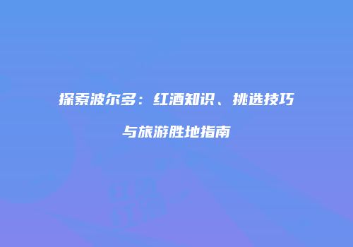 探索波尔多：红酒知识、挑选技巧与旅游胜地指南