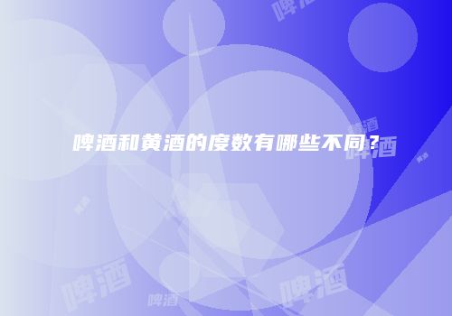 啤酒和黄酒的度数有哪些不同？