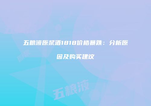 五粮液原浆酒1818价格暴跌：分析原因及购买建议