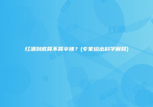 红酒到底算不算辛辣？(专家给出科学解释)