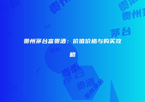 贵州茅台富贵酒：价值价格与购买攻略