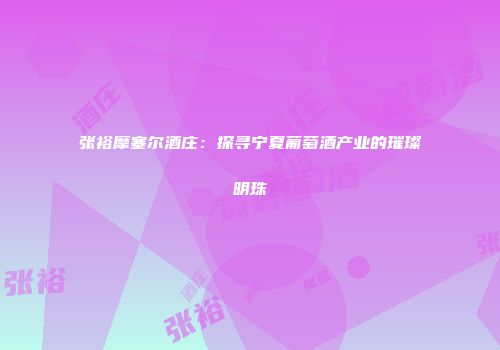 张裕摩塞尔酒庄：探寻宁夏葡萄酒产业的璀璨明珠