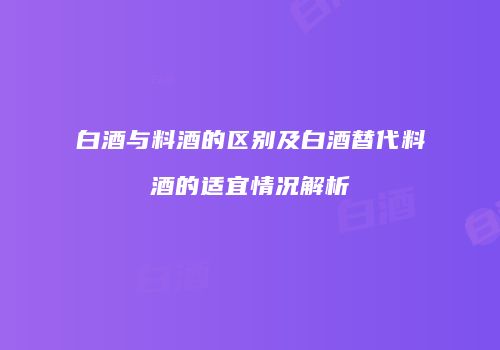 白酒与料酒的区别及白酒替代料酒的适宜情况解析