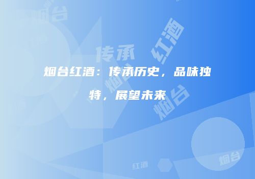 烟台红酒：传承历史，品味独特，展望未来