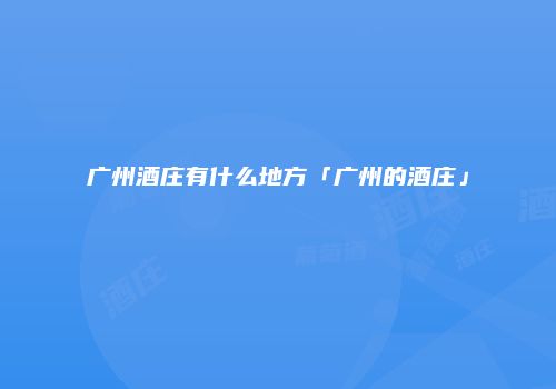 广州酒庄有什么地方「广州的酒庄」
