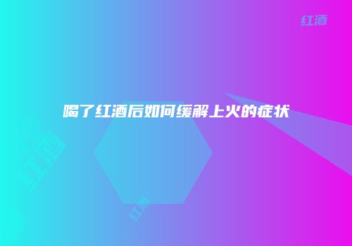 喝了红酒后如何缓解上火的症状