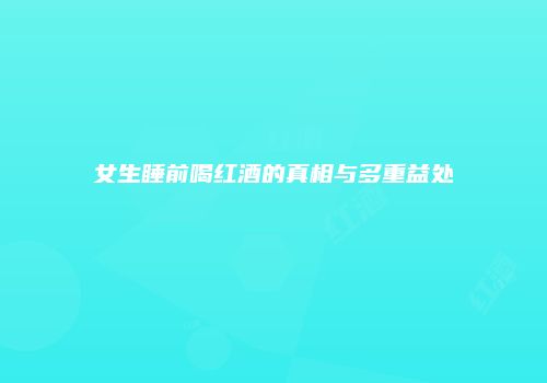 女生睡前喝红酒的真相与多重益处