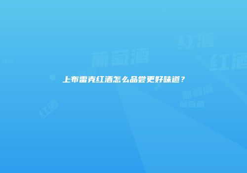 上布雷克红酒怎么品尝更好味道？