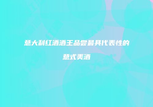 意大利红酒酒王品尝最具代表性的意式美酒