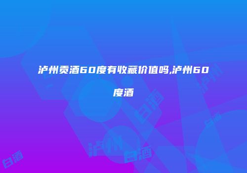 泸州贡酒60度有收藏价值吗,泸州60度酒