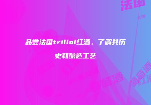 品尝法国trillol红酒，了解其历史和酿造工艺