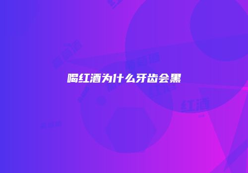 喝红酒为什么牙齿会黑