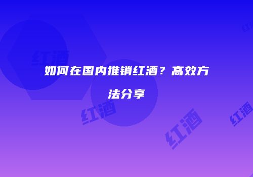 如何在国内推销红酒？高效方法分享