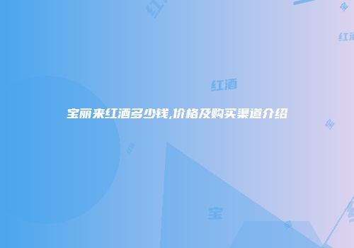 宝丽来红酒多少钱,价格及购买渠道介绍