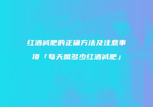 红酒减肥的正确方法及注意事项「每天喝多少红酒减肥」