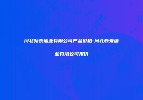 河北新泰酒业有限公司产品价格-河北新泰酒业有限公司报价
