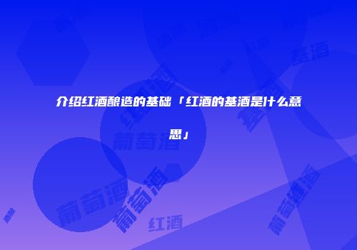 介绍红酒酿造的基础「红酒的基酒是什么意思」