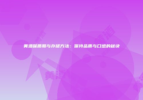 黄酒保质期与存储方法：保持品质与口感的秘诀