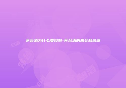 茅台酒为什么要控制-茅台酒的机会和威胁