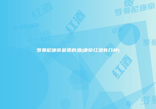 罗曼尼康帝最贵的酒(康帝红酒有几种)