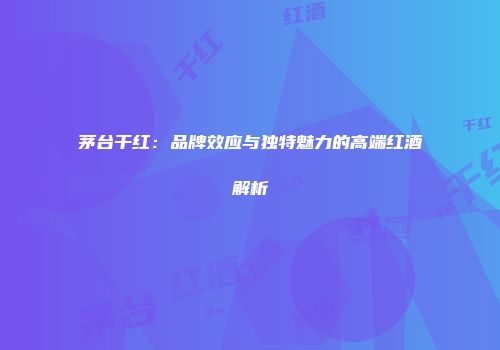 茅台干红：品牌效应与独特魅力的高端红酒解析