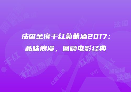 法国金狮干红葡萄酒2017：品味浪漫，回顾电影经典