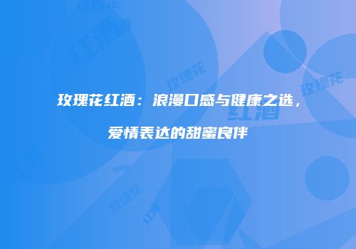 玫瑰花红酒：浪漫口感与健康之选，爱情表达的甜蜜良伴