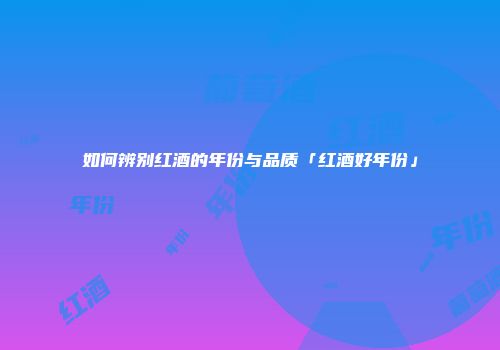 如何辨别红酒的年份与品质「红酒好年份」